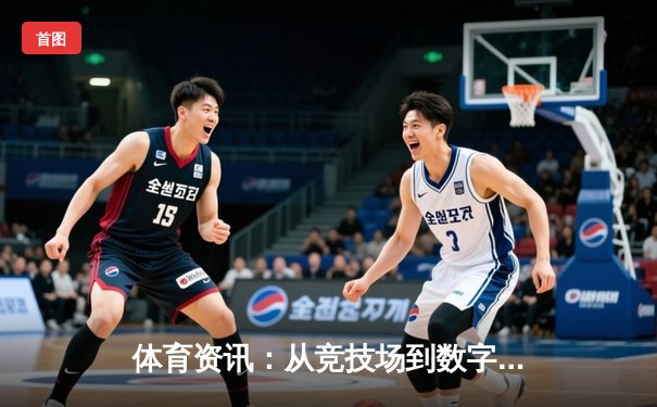 体育资讯：从竞技场到数字平台，现代体育的跨维度革新