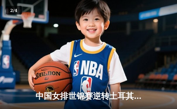 中国女排世锦赛逆转土耳其，精彩攻防展现冠军底蕴 - 2