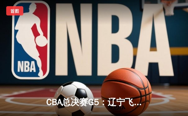 CBA总决赛G5：辽宁飞豹力克新疆飞虎成功卫冕，郭艾伦关键抢断锁定胜局