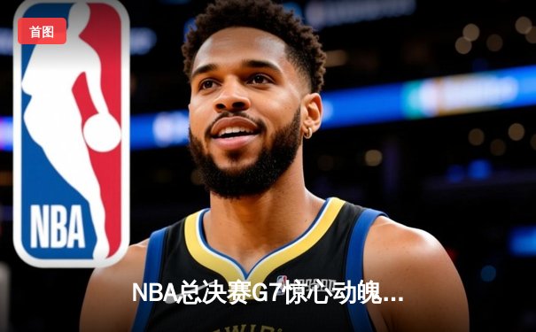 NBA总决赛G7惊心动魄，凯尔特人末节逆转勇士夺队史第18冠