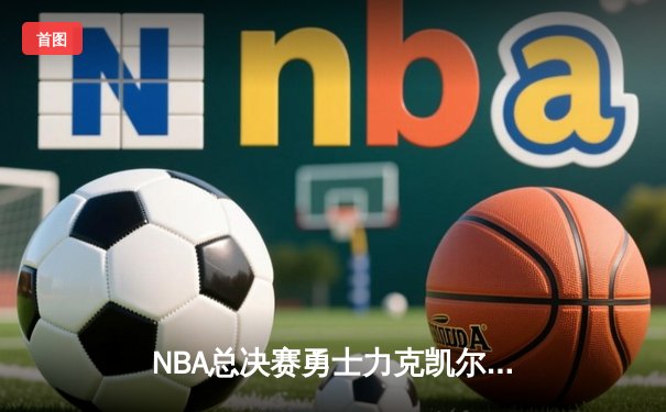 NBA总决赛勇士力克凯尔特人夺得队史第七冠