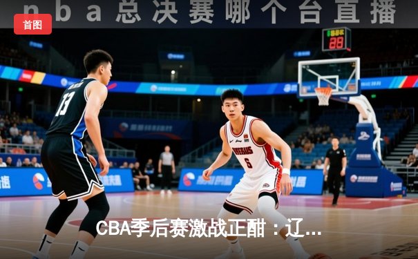 CBA季后赛激战正酣：辽宁本钢加时险胜广东宏远，赵继伟狂砍33分创纪录