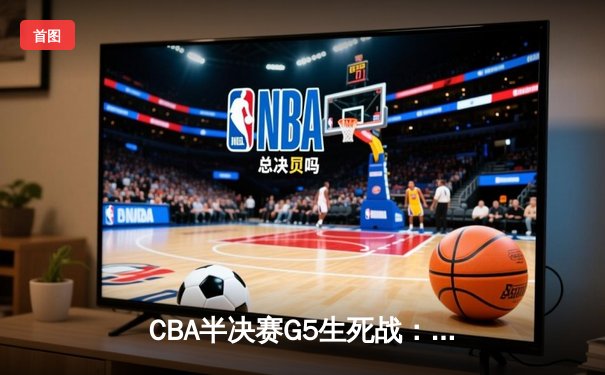 CBA半决赛G5生死战：广东宏远加时逆转辽宁，胡明轩35分创生涯新高