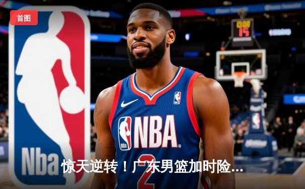 惊天逆转！广东男篮加时险胜辽宁，胡明轩独砍38分加冕总决赛MVP